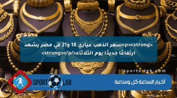 <p><strong>سعر الذهب عياري 18 و21 في مصر يشهد ارتفاعًا جديدًا يوم الثلاثاء</strong></p>